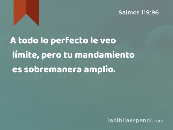 A todo lo perfecto le veo límite, pero tu mandamiento es sobremanera amplio. - Salmos 119:96