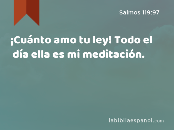 ¡Cuánto amo tu ley! Todo el día ella es mi meditación. - Salmos 119:97