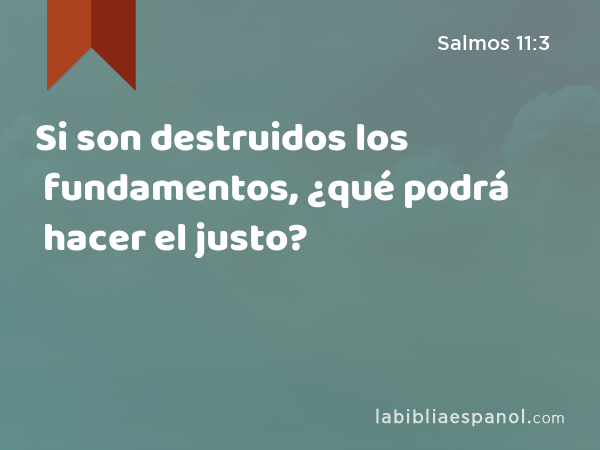 Si son destruidos los fundamentos, ¿qué podrá hacer el justo? - Salmos 11:3