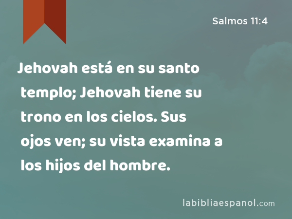 Jehovah está en su santo templo; Jehovah tiene su trono en los cielos. Sus ojos ven; su vista examina a los hijos del hombre. - Salmos 11:4