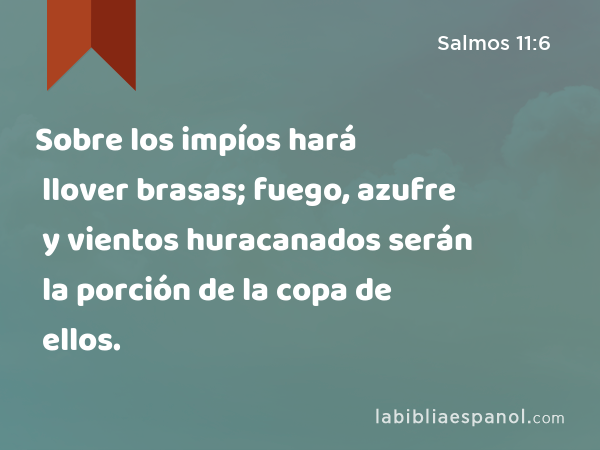 Sobre los impíos hará llover brasas; fuego, azufre y vientos huracanados serán la porción de la copa de ellos. - Salmos 11:6