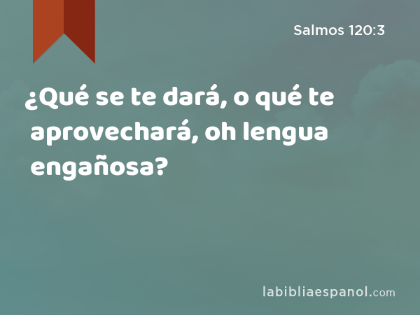 ¿Qué se te dará, o qué te aprovechará, oh lengua engañosa? - Salmos 120:3