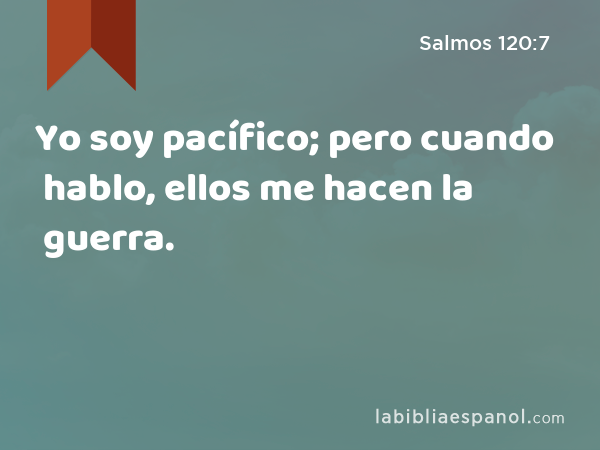 Yo soy pacífico; pero cuando hablo, ellos me hacen la guerra. - Salmos 120:7