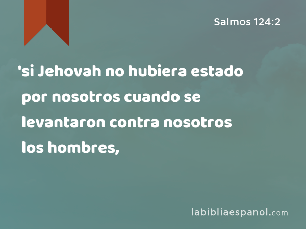 'si Jehovah no hubiera estado por nosotros cuando se levantaron contra nosotros los hombres, - Salmos 124:2