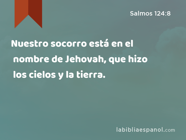 Nuestro socorro está en el nombre de Jehovah, que hizo los cielos y la tierra. - Salmos 124:8