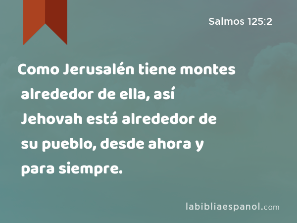 Como Jerusalén tiene montes alrededor de ella, así Jehovah está alrededor de su pueblo, desde ahora y para siempre. - Salmos 125:2