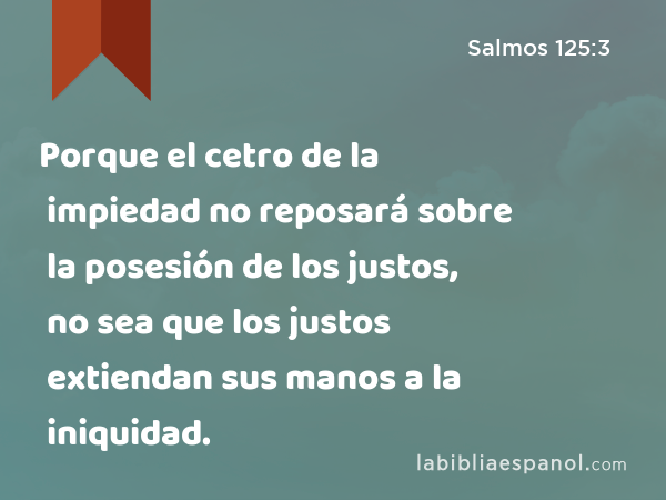 Porque el cetro de la impiedad no reposará sobre la posesión de los justos, no sea que los justos extiendan sus manos a la iniquidad. - Salmos 125:3