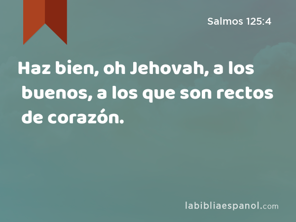 Haz bien, oh Jehovah, a los buenos, a los que son rectos de corazón. - Salmos 125:4