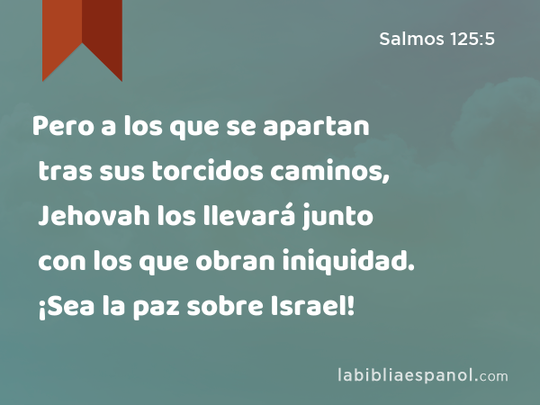 Pero a los que se apartan tras sus torcidos caminos, Jehovah los llevará junto con los que obran iniquidad. ¡Sea la paz sobre Israel! - Salmos 125:5