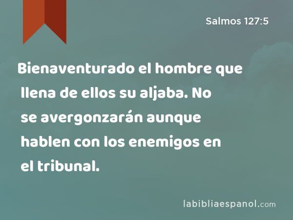 Bienaventurado el hombre que llena de ellos su aljaba. No se avergonzarán aunque hablen con los enemigos en el tribunal. - Salmos 127:5