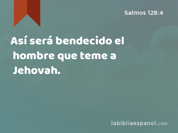 Así será bendecido el hombre que teme a Jehovah. - Salmos 128:4