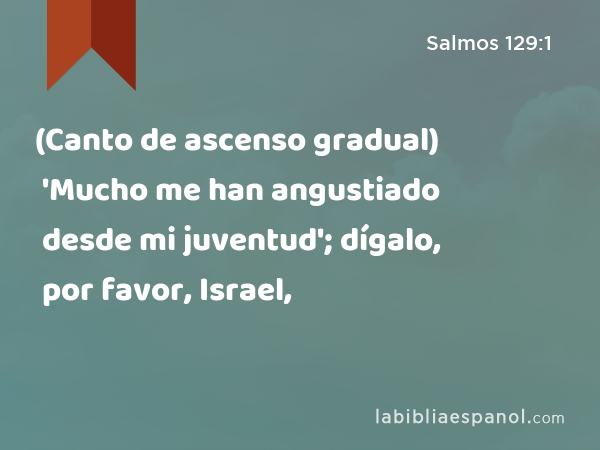 (Canto de ascenso gradual) 'Mucho me han angustiado desde mi juventud'; dígalo, por favor, Israel, - Salmos 129:1