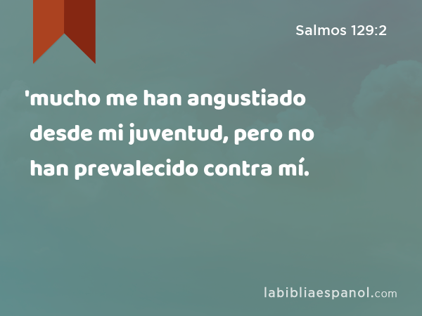 'mucho me han angustiado desde mi juventud, pero no han prevalecido contra mí. - Salmos 129:2