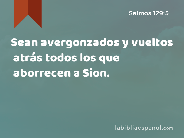 Sean avergonzados y vueltos atrás todos los que aborrecen a Sion. - Salmos 129:5