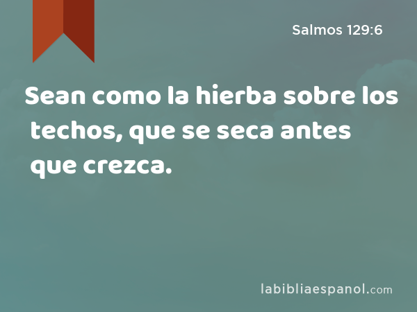 Sean como la hierba sobre los techos, que se seca antes que crezca. - Salmos 129:6