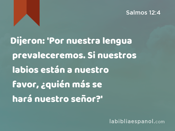 Dijeron: 'Por nuestra lengua prevaleceremos. Si nuestros labios están a nuestro favor, ¿quién más se hará nuestro señor?' - Salmos 12:4