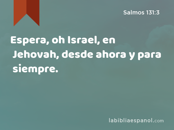 Espera, oh Israel, en Jehovah, desde ahora y para siempre. - Salmos 131:3