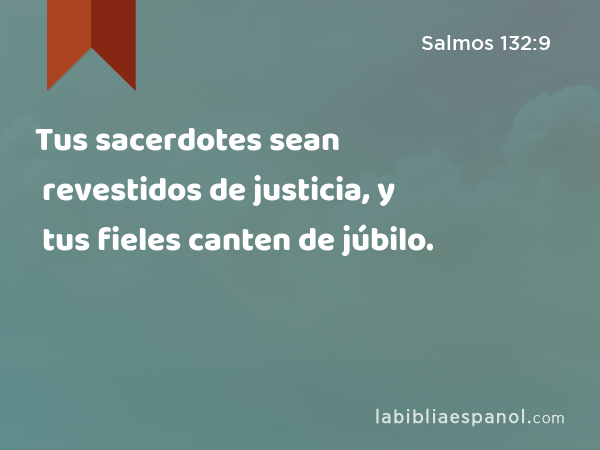 Tus sacerdotes sean revestidos de justicia, y tus fieles canten de júbilo. - Salmos 132:9