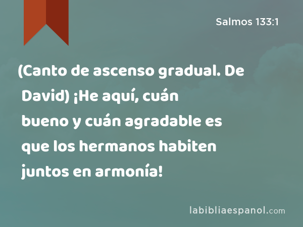 (Canto de ascenso gradual. De David) ¡He aquí, cuán bueno y cuán agradable es que los hermanos habiten juntos en armonía! - Salmos 133:1