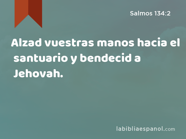 Alzad vuestras manos hacia el santuario y bendecid a Jehovah. - Salmos 134:2