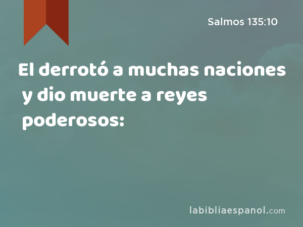 El derrotó a muchas naciones y dio muerte a reyes poderosos: - Salmos 135:10