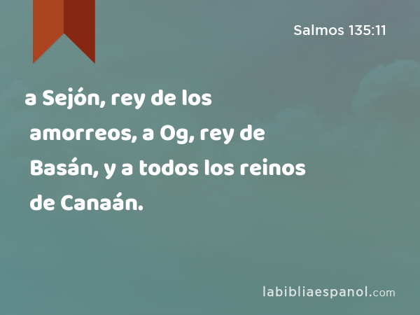 a Sejón, rey de los amorreos, a Og, rey de Basán, y a todos los reinos de Canaán. - Salmos 135:11