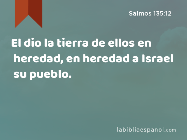 El dio la tierra de ellos en heredad, en heredad a Israel su pueblo. - Salmos 135:12