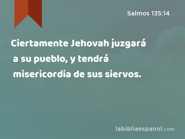 Ciertamente Jehovah juzgará a su pueblo, y tendrá misericordia de sus siervos. - Salmos 135:14