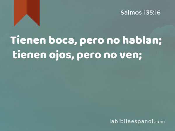 Tienen boca, pero no hablan; tienen ojos, pero no ven; - Salmos 135:16