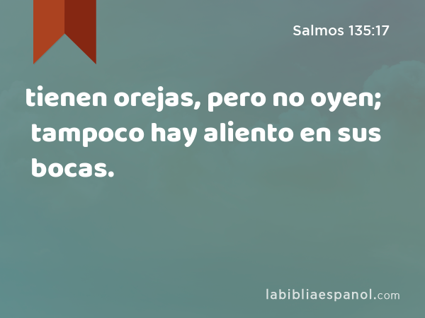 tienen orejas, pero no oyen; tampoco hay aliento en sus bocas. - Salmos 135:17