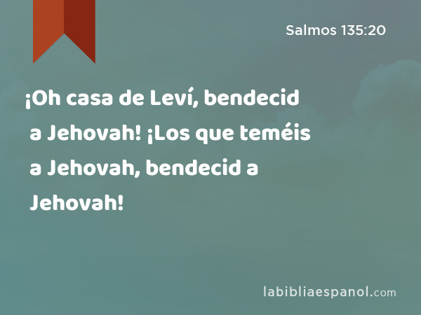 ¡Oh casa de Leví, bendecid a Jehovah! ¡Los que teméis a Jehovah, bendecid a Jehovah! - Salmos 135:20