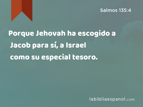 Porque Jehovah ha escogido a Jacob para sí, a Israel como su especial tesoro. - Salmos 135:4