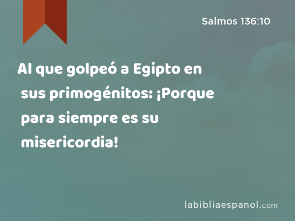 Al que golpeó a Egipto en sus primogénitos: ¡Porque para siempre es su misericordia! - Salmos 136:10