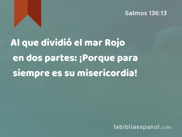 Al que dividió el mar Rojo en dos partes: ¡Porque para siempre es su misericordia! - Salmos 136:13