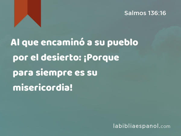 Al que encaminó a su pueblo por el desierto: ¡Porque para siempre es su misericordia! - Salmos 136:16