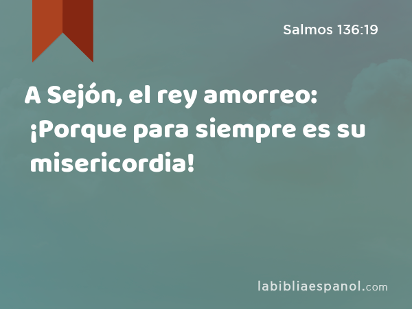 A Sejón, el rey amorreo: ¡Porque para siempre es su misericordia! - Salmos 136:19