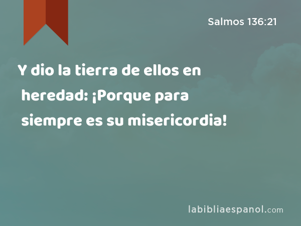 Y dio la tierra de ellos en heredad: ¡Porque para siempre es su misericordia! - Salmos 136:21