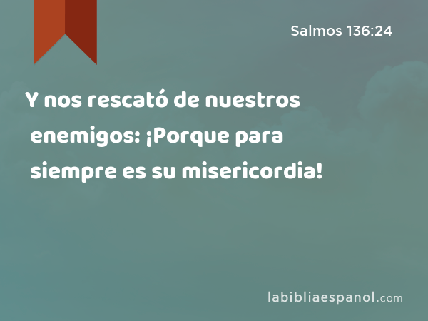 Y nos rescató de nuestros enemigos: ¡Porque para siempre es su misericordia! - Salmos 136:24