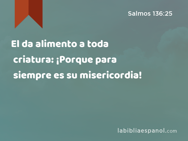 El da alimento a toda criatura: ¡Porque para siempre es su misericordia! - Salmos 136:25