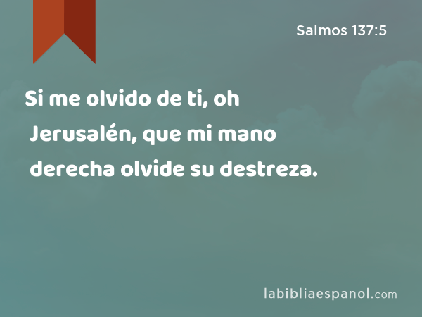 Si me olvido de ti, oh Jerusalén, que mi mano derecha olvide su destreza. - Salmos 137:5