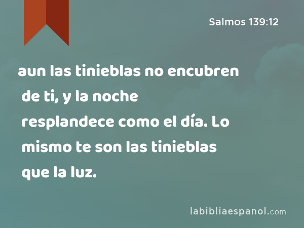 aun las tinieblas no encubren de ti, y la noche resplandece como el día. Lo mismo te son las tinieblas que la luz. - Salmos 139:12