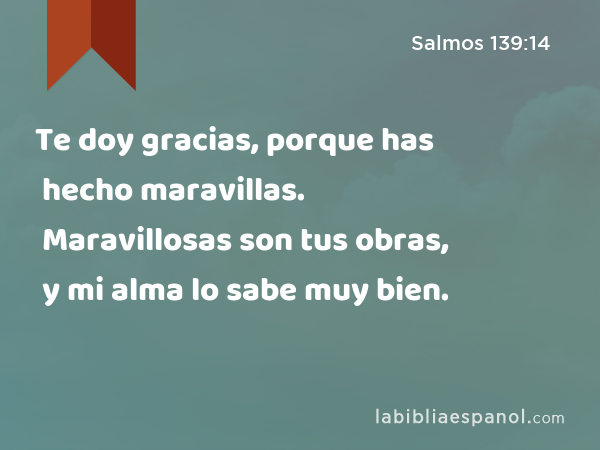 Te doy gracias, porque has hecho maravillas. Maravillosas son tus obras, y mi alma lo sabe muy bien. - Salmos 139:14