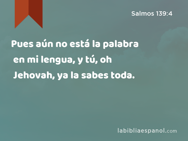 Pues aún no está la palabra en mi lengua, y tú, oh Jehovah, ya la sabes toda. - Salmos 139:4