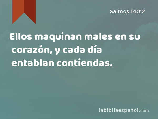 Ellos maquinan males en su corazón, y cada día entablan contiendas. - Salmos 140:2