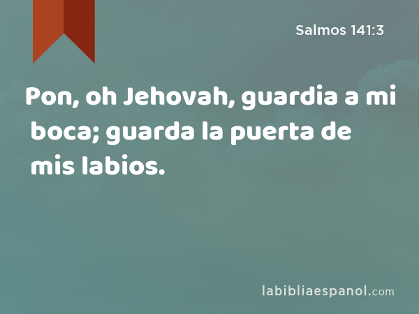 Pon, oh Jehovah, guardia a mi boca; guarda la puerta de mis labios. - Salmos 141:3