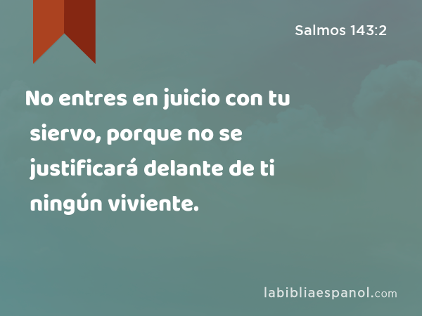 No entres en juicio con tu siervo, porque no se justificará delante de ti ningún viviente. - Salmos 143:2