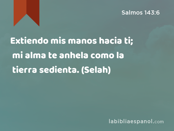 Extiendo mis manos hacia ti; mi alma te anhela como la tierra sedienta. (Selah) - Salmos 143:6