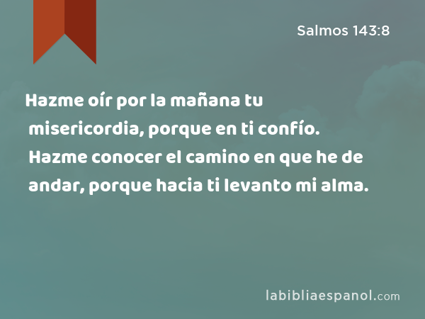 Hazme oír por la mañana tu misericordia, porque en ti confío. Hazme conocer el camino en que he de andar, porque hacia ti levanto mi alma. - Salmos 143:8