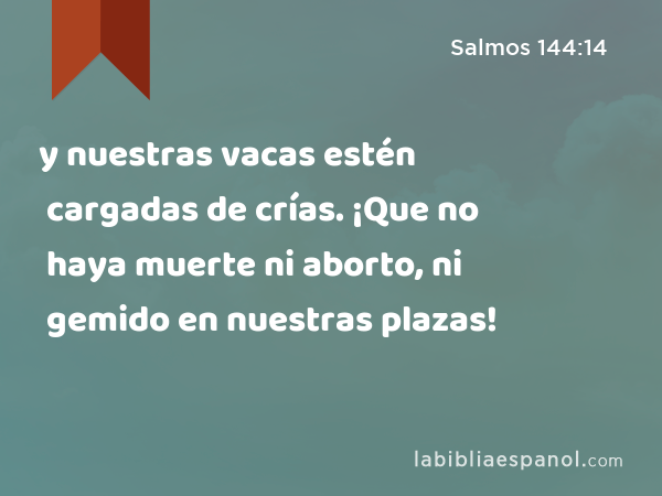 y nuestras vacas estén cargadas de crías. ¡Que no haya muerte ni aborto, ni gemido en nuestras plazas! - Salmos 144:14