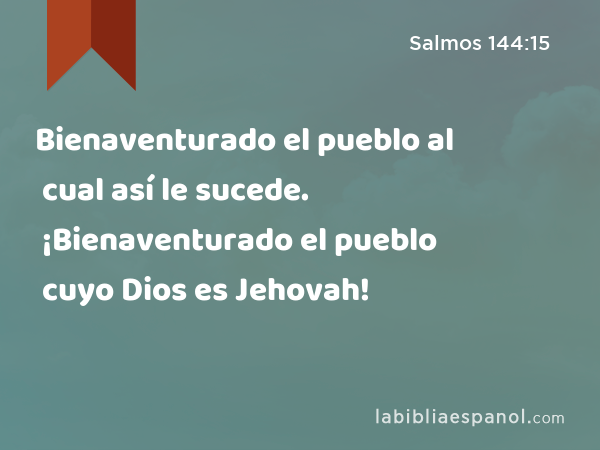 Bienaventurado el pueblo al cual así le sucede. ¡Bienaventurado el pueblo cuyo Dios es Jehovah! - Salmos 144:15